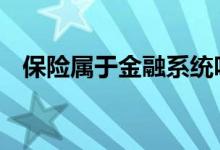 保险属于金融系统吗 保险属于金融行业吗