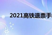  2021高铁退票手续费 高铁票怎么退票 