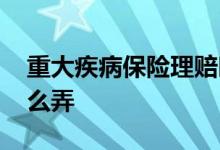 重大疾病保险理赔时间 重大疾病保险理赔怎么弄