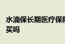 水滴保长期医疗保险 水滴长期医疗险6年可以买吗