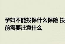 孕妇不能投保什么保险 投保爱心人寿好孕妈妈特定疾病保险前需要注意什么