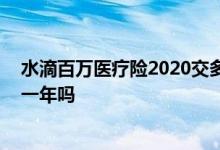 水滴百万医疗险2020交多少年 水滴长期医疗险是交一年保一年吗