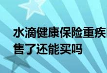 水滴健康保险重疾医疗险 水滴长期医疗险停售了还能买吗