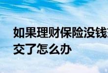 如果理财保险没钱交了怎么办 理财保险没钱交了怎么办