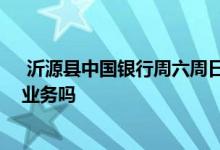  沂源县中国银行周六周日上班吗 银行周六周日上班吗办理业务吗 