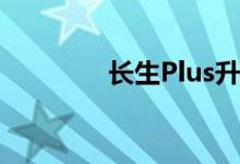 长生Plus升级版保证什么？