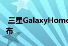  三星GalaxyHomeMini可能会击败其大哥发布 