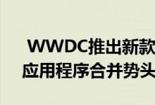  WWDC推出新款MacPro和iOS和macOS应用程序合并势头强劲 