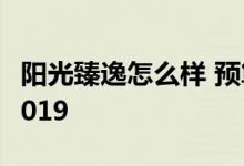 阳光臻逸怎么样 预算不够怎么购买阳光臻逸2019