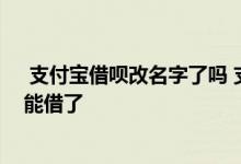  支付宝借呗改名字了吗 支付宝信用良好为什么借呗突然不能借了 