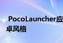  PocoLauncher应用现已开放下载和MIUI安卓风格 