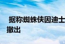  据称蜘蛛侠因迪士尼与索尼的争吵而从MCU撤出 