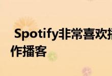  Spotify非常喜欢播客它可以开始帮助用户制作播客 