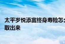 太平岁悦添富终身寿险怎么领钱 太平岁悦添富终身寿险怎么取出来