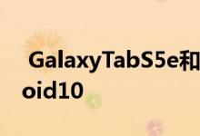  GalaxyTabS5e和TabS4LTE最终获得Android10 