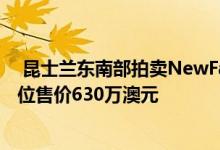  昆士兰东南部拍卖NewFarm房屋售价800万澳元Noosa单位售价630万澳元 