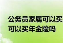 公务员家属可以买年金险吗知乎 公务员家属可以买年金险吗