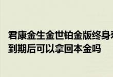 君康金生金世铂金版终身寿险 君康君赢一生铂金版年金保险到期后可以拿回本金吗