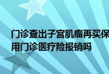 门诊查出子宫肌瘤再买保险，以后赔吗 子宫肌瘤术后复查能用门诊医疗险报销吗