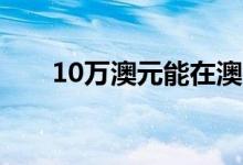  10万澳元能在澳大利亚附近买到什么 