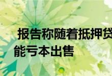  报告称随着抵押贷款假期的结束更多房屋可能亏本出售 