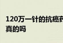 120万一针的抗癌药 买保险送120万抗癌针是真的吗