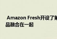  Amazon Fresh开设了第一家杂货店 将智能技术与传统产品融合在一起 